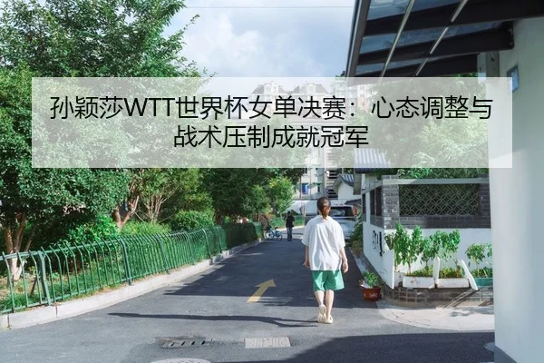 孙颖莎WTT世界杯女单决赛：心态调整与战术压制成就冠军