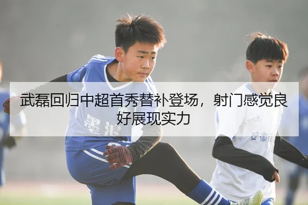 武磊回归中超首秀替补登场，射门感觉良好展现实力