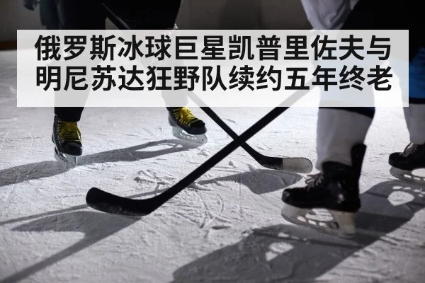 俄罗斯冰球巨星凯普里佐夫与明尼苏达狂野队续约五年终老