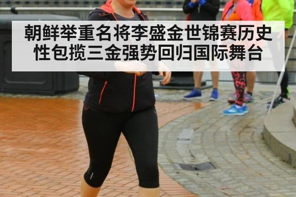 朝鲜举重名将李盛金世锦赛历史性包揽三金强势回归国际舞台