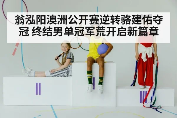 翁泓阳澳洲公开赛逆转骆建佑夺冠 终结男单冠军荒开启新篇章