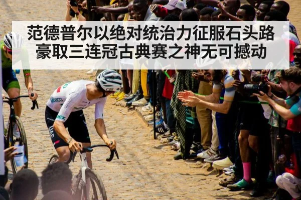 范德普尔以绝对统治力征服石头路豪取三连冠古典赛之神无可撼动