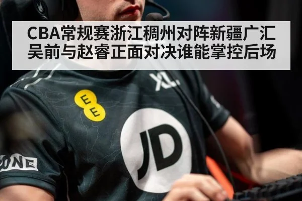 CBA常规赛浙江稠州对阵新疆广汇吴前与赵睿正面对决谁能掌控后场